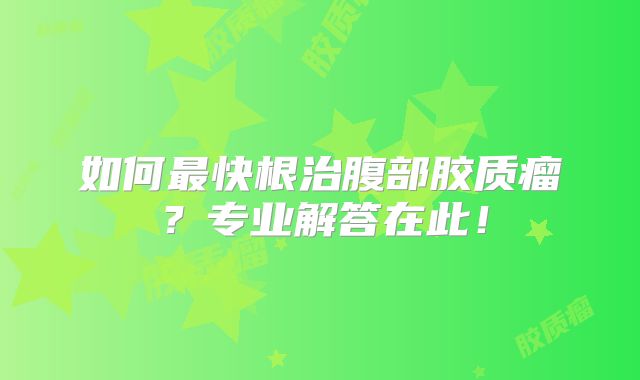 如何最快根治腹部胶质瘤？专业解答在此！