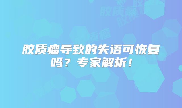 胶质瘤导致的失语可恢复吗？专家解析！