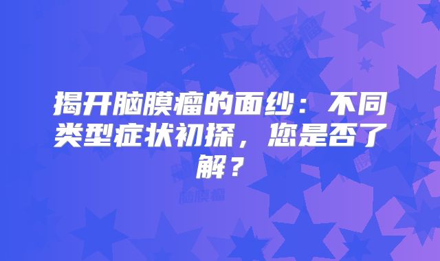 揭开脑膜瘤的面纱：不同类型症状初探，您是否了解？