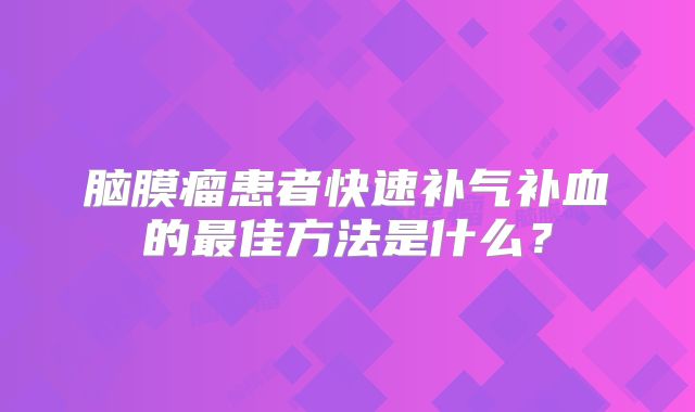 脑膜瘤患者快速补气补血的最佳方法是什么？
