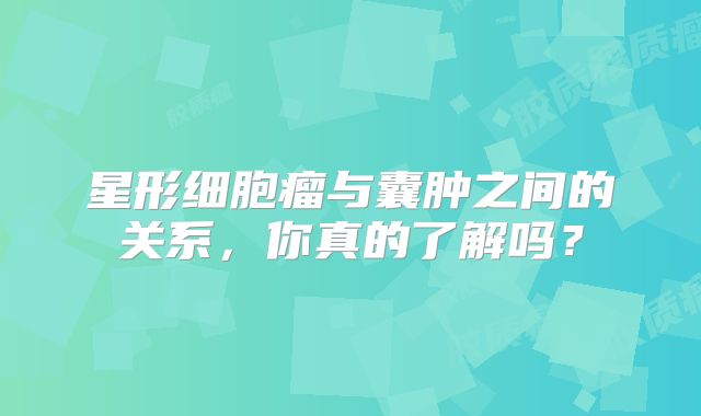 星形细胞瘤与囊肿之间的关系，你真的了解吗？