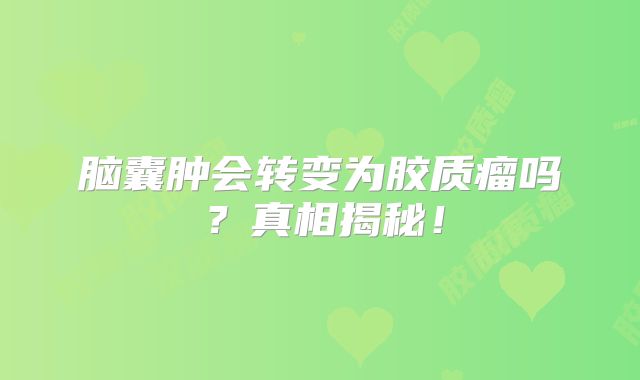脑囊肿会转变为胶质瘤吗？真相揭秘！