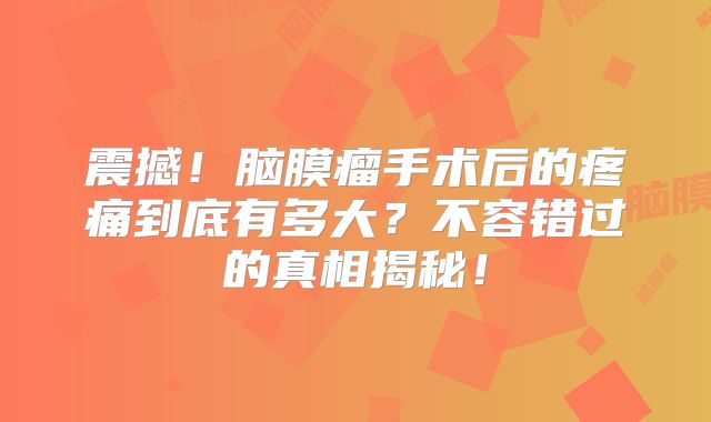 震撼！脑膜瘤手术后的疼痛到底有多大？不容错过的真相揭秘！