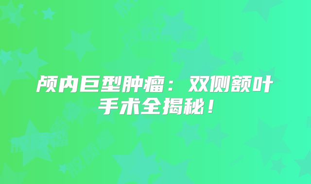 颅内巨型肿瘤：双侧额叶手术全揭秘！