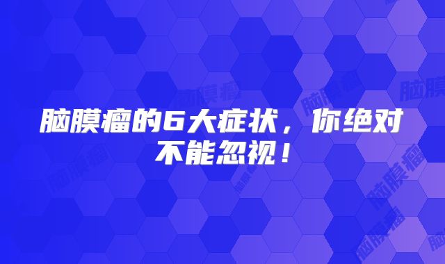 脑膜瘤的6大症状，你绝对不能忽视！