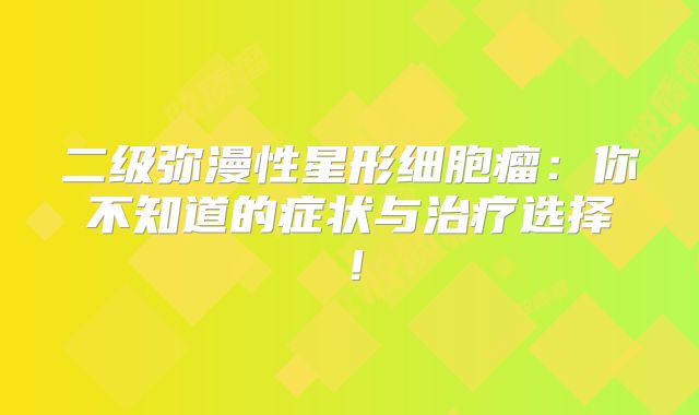 二级弥漫性星形细胞瘤：你不知道的症状与治疗选择！