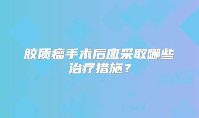 胶质瘤手术后应采取哪些治疗措施？
