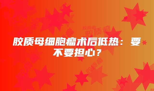 胶质母细胞瘤术后低热：要不要担心？