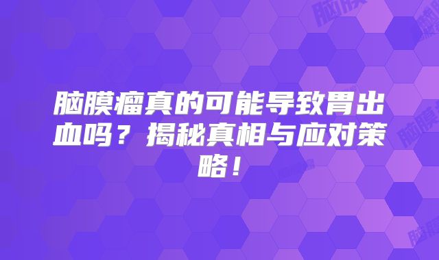 脑膜瘤真的可能导致胃出血吗？揭秘真相与应对策略！
