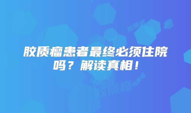 胶质瘤患者最终必须住院吗？解读真相！