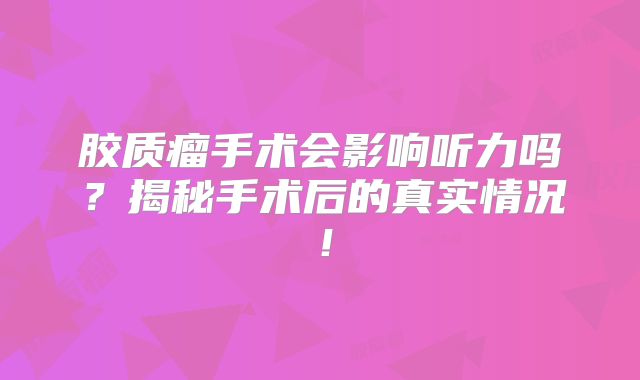 胶质瘤手术会影响听力吗？揭秘手术后的真实情况！