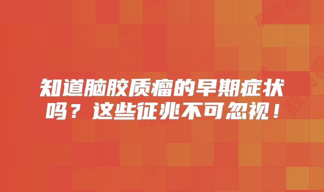 知道脑胶质瘤的早期症状吗？这些征兆不可忽视！