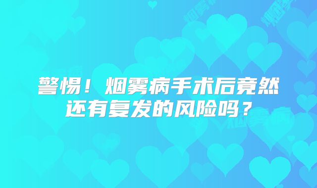 警惕！烟雾病手术后竟然还有复发的风险吗？