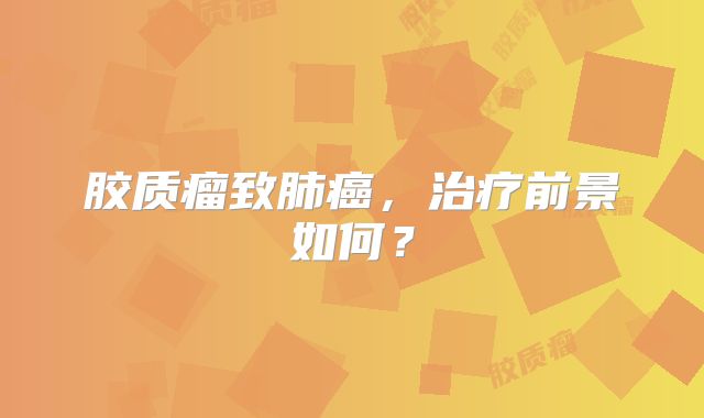胶质瘤致肺癌，治疗前景如何？