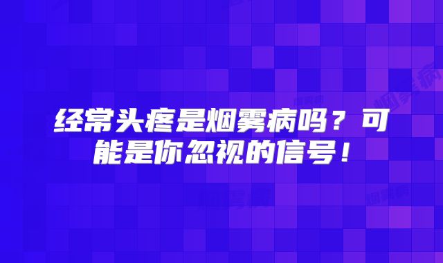 经常头疼是烟雾病吗？可能是你忽视的信号！