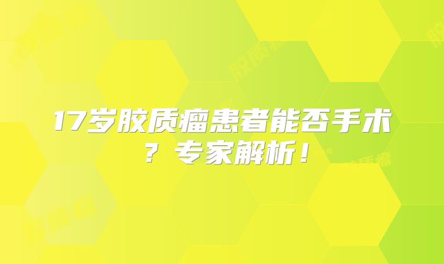 17岁胶质瘤患者能否手术？专家解析！