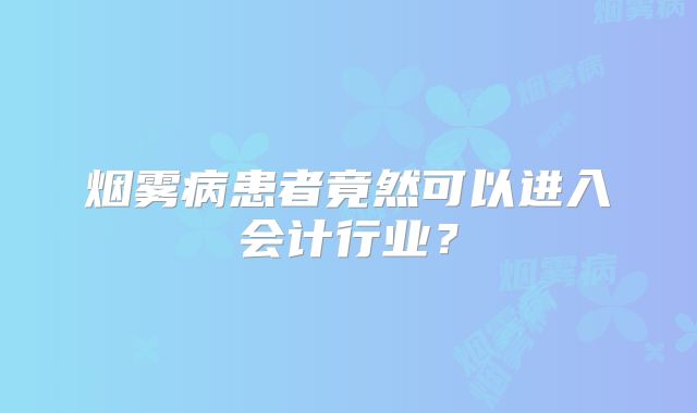 烟雾病患者竟然可以进入会计行业？
