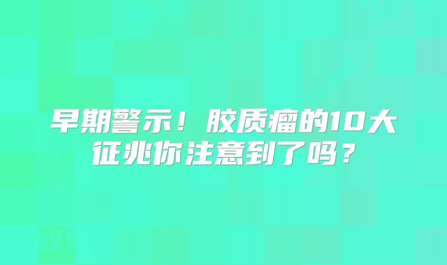 早期警示！胶质瘤的10大征兆你注意到了吗？