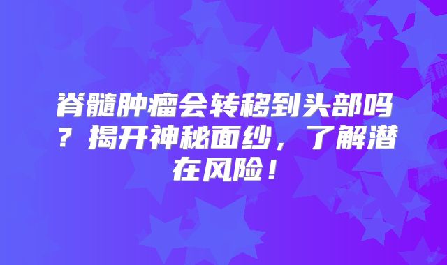 脊髓肿瘤会转移到头部吗？揭开神秘面纱，了解潜在风险！