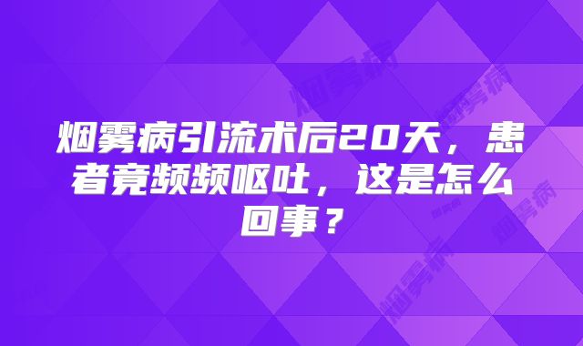 烟雾病引流术后20天，患者竟频频呕吐，这是怎么回事？