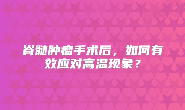 脊髓肿瘤手术后，如何有效应对高温现象？