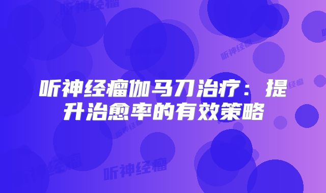 听神经瘤伽马刀治疗：提升治愈率的有效策略