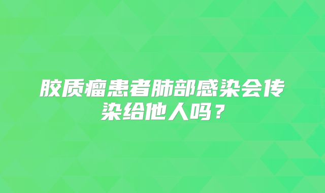 胶质瘤患者肺部感染会传染给他人吗？