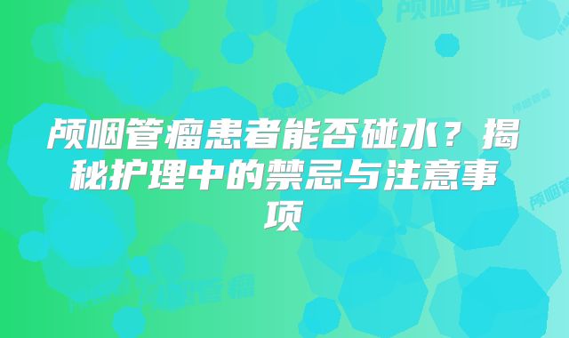 颅咽管瘤患者能否碰水？揭秘护理中的禁忌与注意事项