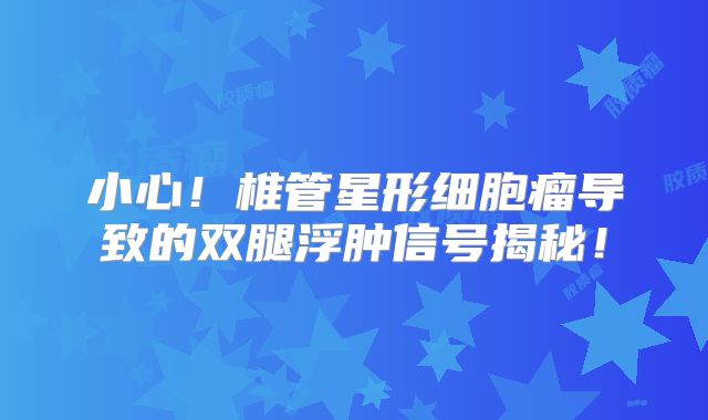 小心！椎管星形细胞瘤导致的双腿浮肿信号揭秘！