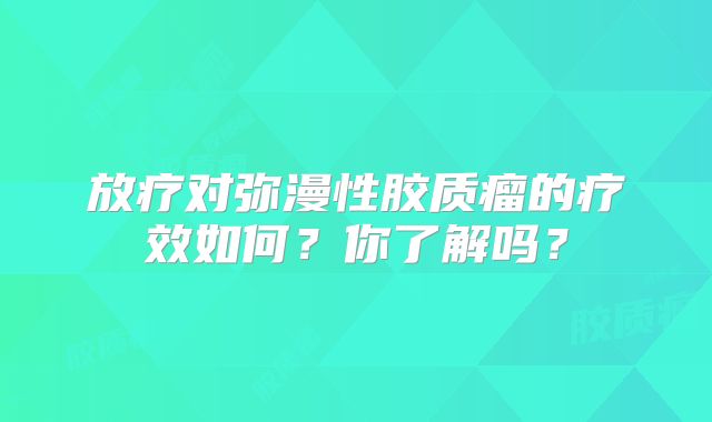 放疗对弥漫性胶质瘤的疗效如何？你了解吗？