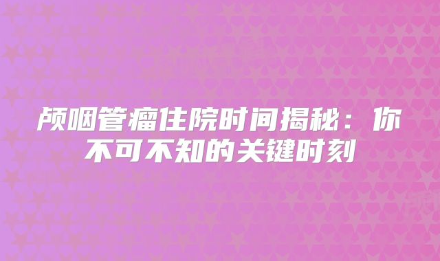 颅咽管瘤住院时间揭秘：你不可不知的关键时刻