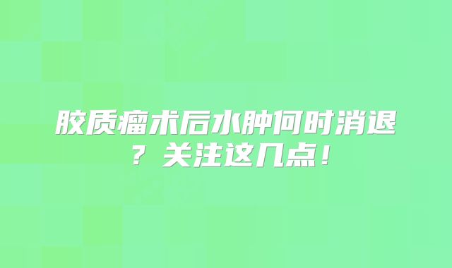 胶质瘤术后水肿何时消退？关注这几点！