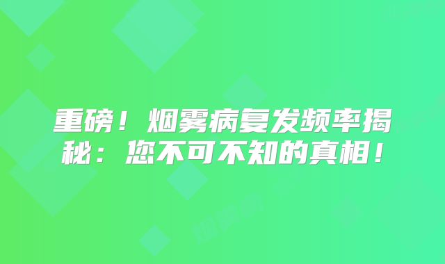 重磅！烟雾病复发频率揭秘：您不可不知的真相！