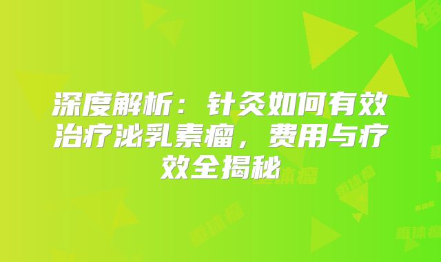 深度解析：针灸如何有效治疗泌乳素瘤，费用与疗效全揭秘