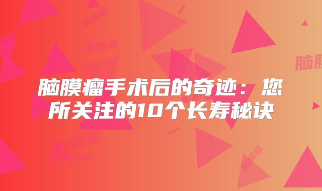 脑膜瘤手术后的奇迹：您所关注的10个长寿秘诀
