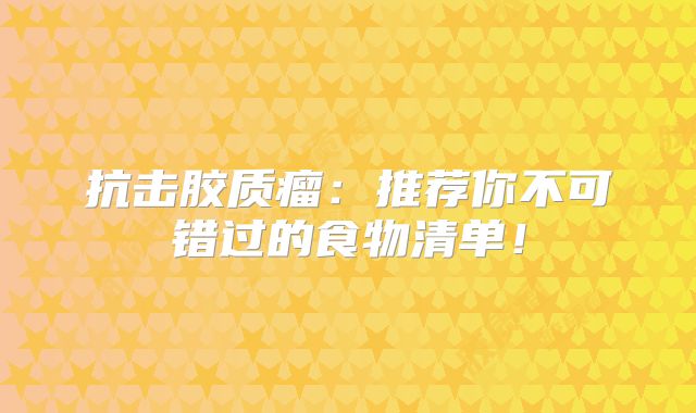 抗击胶质瘤：推荐你不可错过的食物清单！