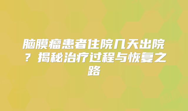 脑膜瘤患者住院几天出院？揭秘治疗过程与恢复之路