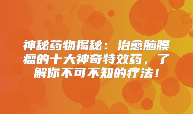 神秘药物揭秘：治愈脑膜瘤的十大神奇特效药，了解你不可不知的疗法！