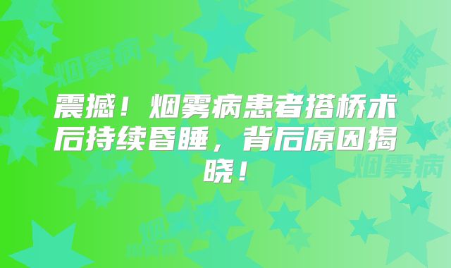 震撼！烟雾病患者搭桥术后持续昏睡，背后原因揭晓！