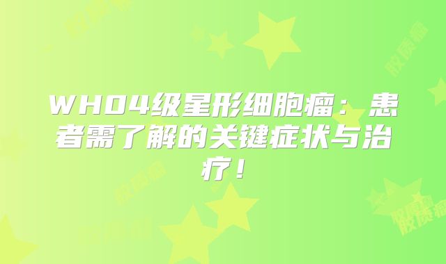 WH04级星形细胞瘤：患者需了解的关键症状与治疗！