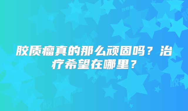 胶质瘤真的那么顽固吗？治疗希望在哪里？