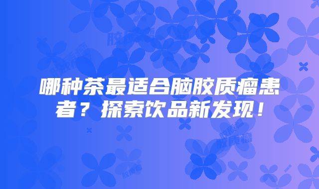 哪种茶最适合脑胶质瘤患者？探索饮品新发现！