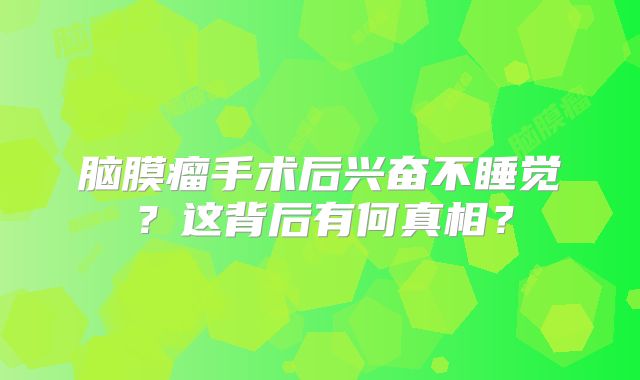 脑膜瘤手术后兴奋不睡觉？这背后有何真相？