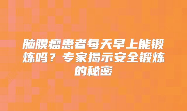 脑膜瘤患者每天早上能锻炼吗？专家揭示安全锻炼的秘密