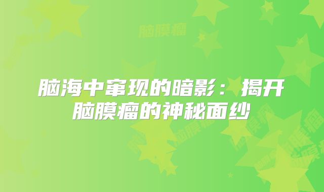脑海中窜现的暗影：揭开脑膜瘤的神秘面纱