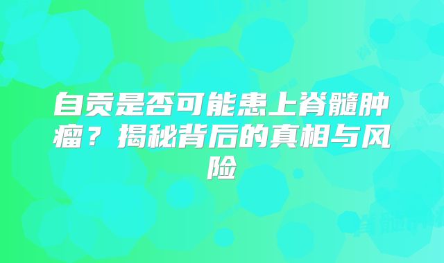 自贡是否可能患上脊髓肿瘤？揭秘背后的真相与风险