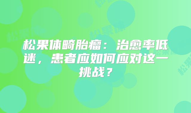 松果体畸胎瘤：治愈率低迷，患者应如何应对这一挑战？