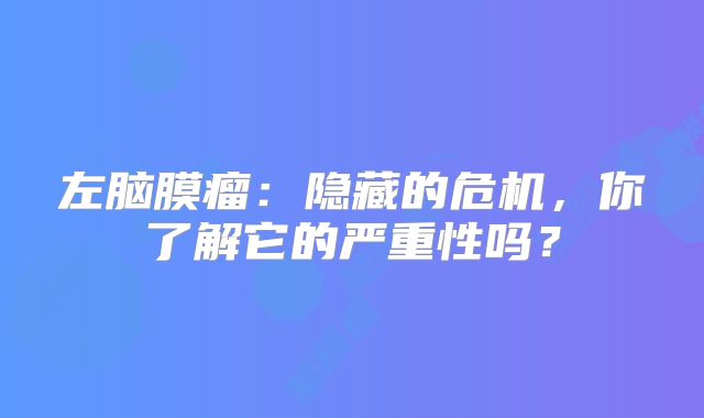 左脑膜瘤：隐藏的危机，你了解它的严重性吗？
