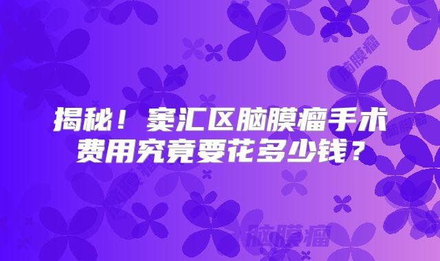 揭秘！窦汇区脑膜瘤手术费用究竟要花多少钱？