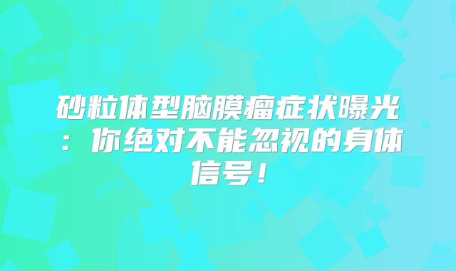 砂粒体型脑膜瘤症状曝光：你绝对不能忽视的身体信号！
